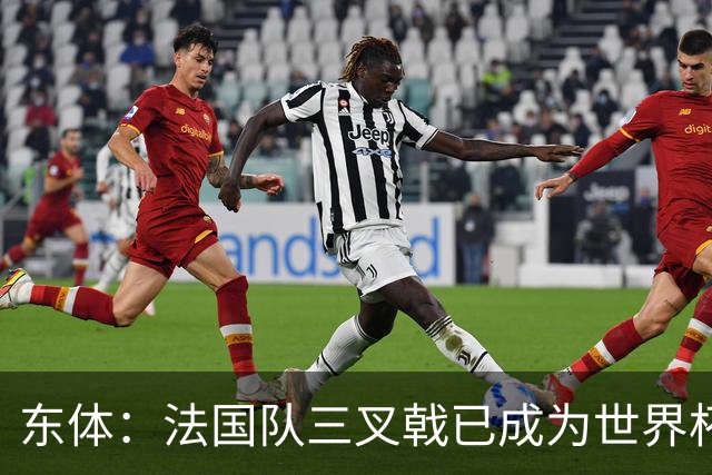 东体：法国队三叉戟已成为世界杯最强，他们打进18球3R组合15球
