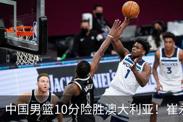 中国男篮10分险胜澳大利亚！崔永熙12分，王俊杰23分，王浩然10分