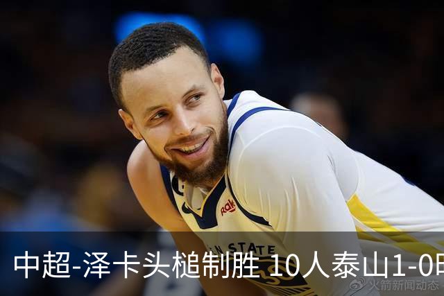 中超-泽卡头槌制胜 10人泰山1-0时隔11年再客胜海港