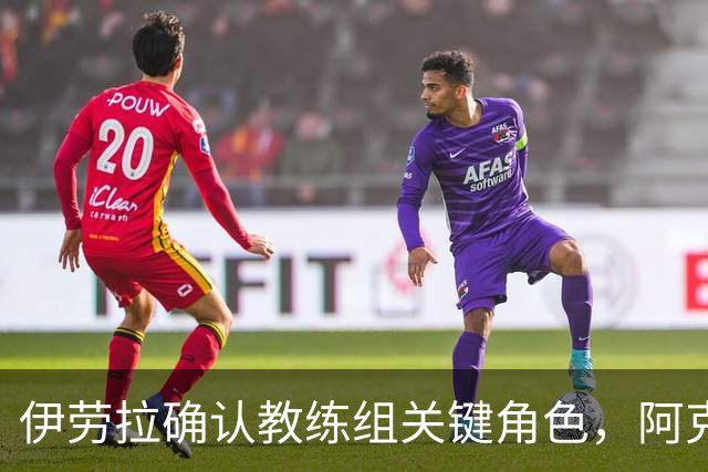 伊劳拉确认教练组关键角色，阿克留什争夺战利物浦处境艰难