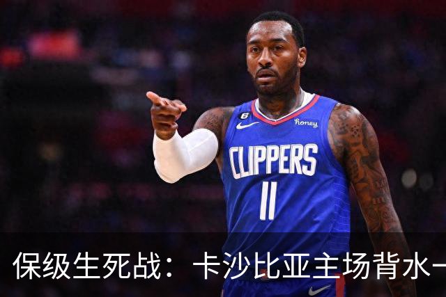 保级生死战：卡沙比亚主场背水一战，杜连斯体能成致命隐患