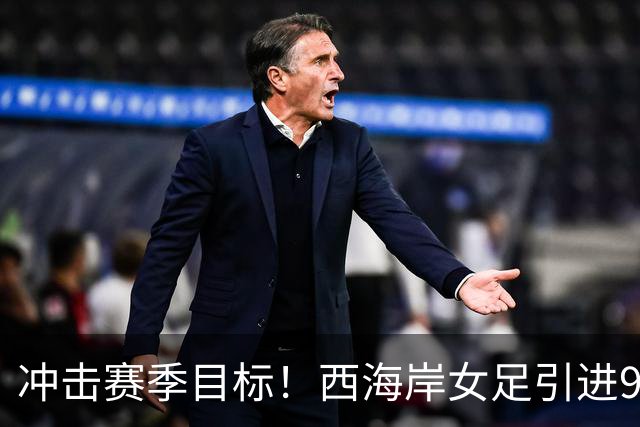 冲击赛季目标！西海岸女足引进9名新援