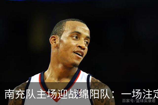 南充队主场迎战绵阳队：一场注定火花四溅的川超对决