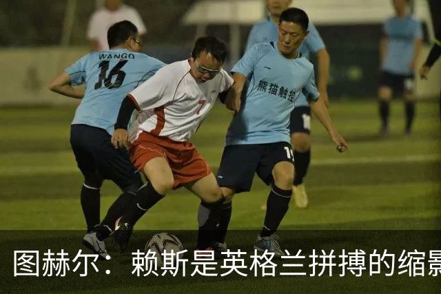 图赫尔：赖斯是英格兰拼搏的缩影；法国阵容顶尖休整更充分