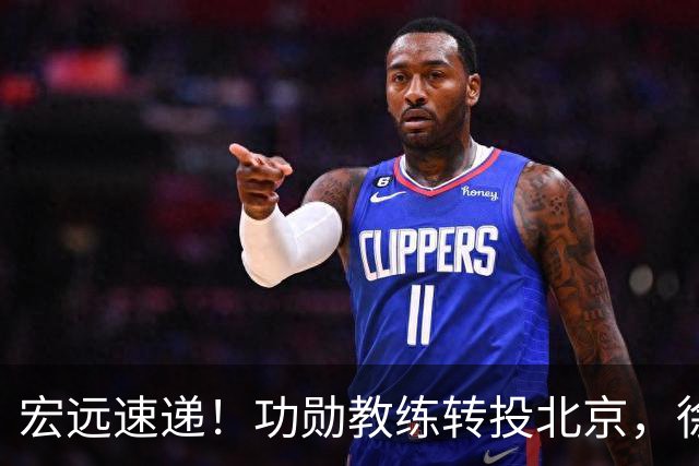 宏远速递！功勋教练转投北京，徐杰正式发声，朱芳雨遭江苏截胡