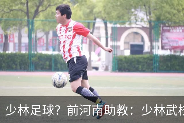 少林足球？前河南助教：少林武校很多小将身体素质特别适合足球