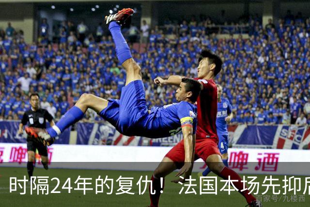 时隔24年的复仇！法国本场先抑后扬 一扫韩日世界杯阴霾