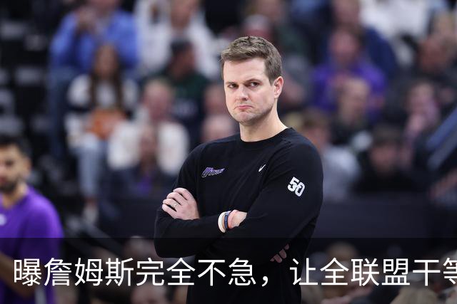 曝詹姆斯完全不急，让全联盟干等！萧华公开恳求：赶紧做决定吧
