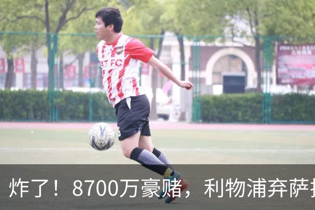炸了！8700万豪赌，利物浦弃萨拉赫押注19岁新王