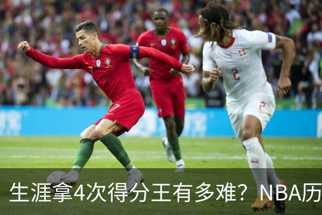 生涯拿4次得分王有多难？NBA历史仅5人达成，现役仅1棵独苗