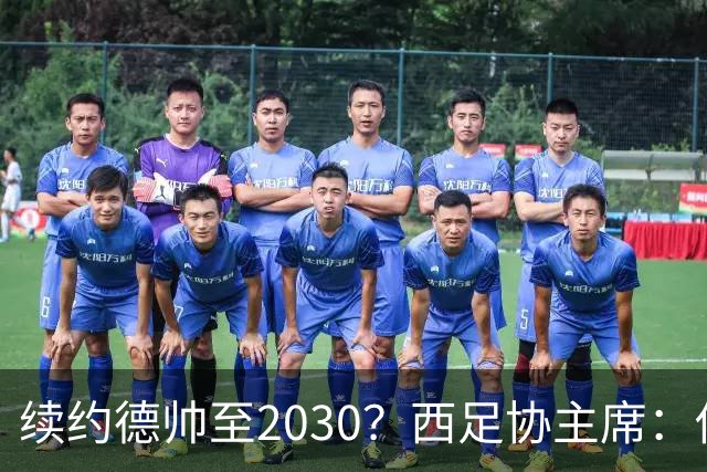 续约德帅至2030？西足协主席：他配得上，现在先让他休息一下