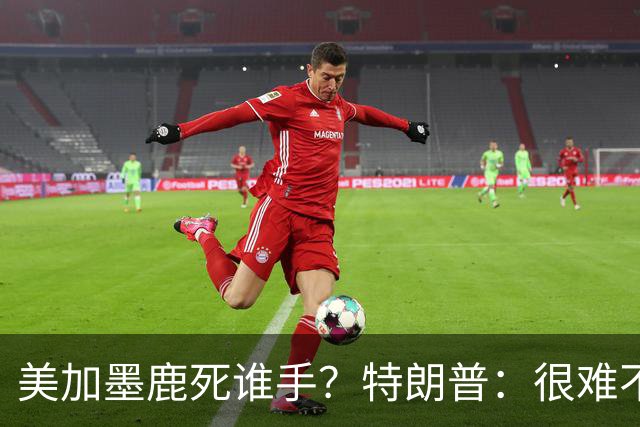 美加墨鹿死谁手？特朗普：很难不看好梅西