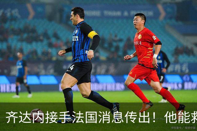 齐达内接手法国消息传出！他能救法国队吗？