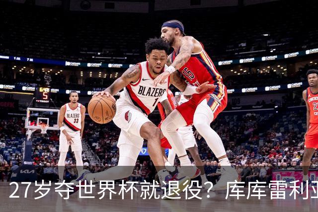 27岁夺世界杯就退役？库库雷利亚突然摊牌，真正的考验不是冠军
