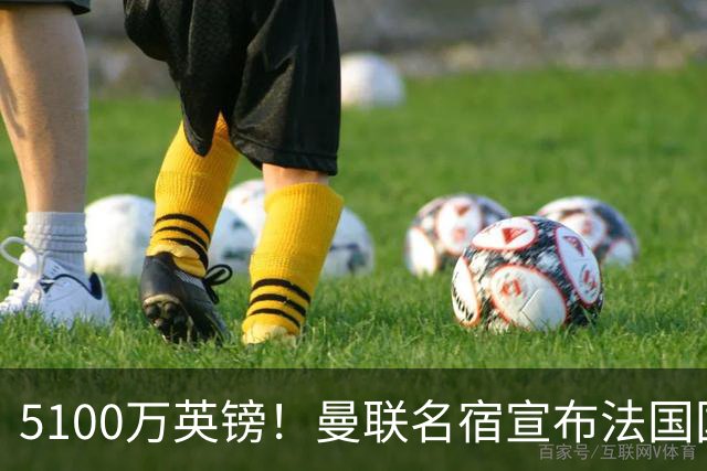 5100万英镑！曼联名宿宣布法国国脚加盟红魔，罗马诺：别急还在谈